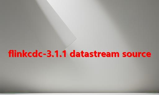 FlinkCDC-3.1.1 DataStream Source